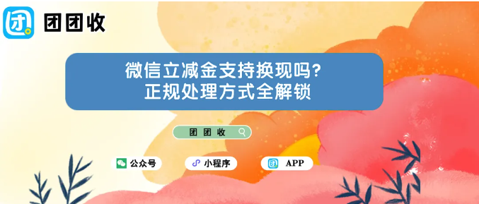 【团团收】微信立减金支持换现吗？正规处理方式全解锁