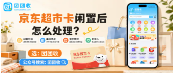 【团团收】京东超市卡闲置后怎么处理?正规回收方法与安全回收指南整理