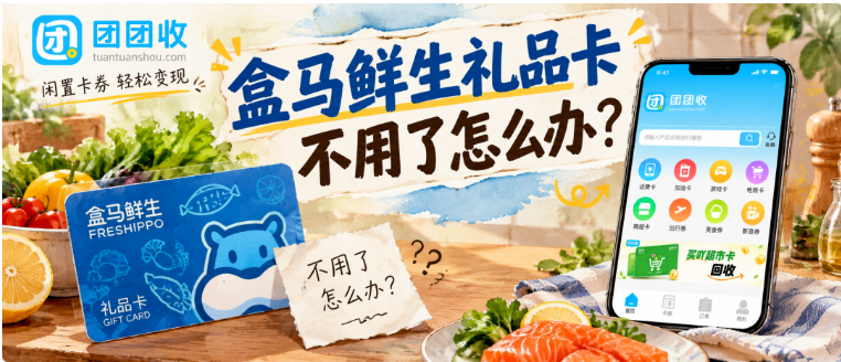 【团团收】盒马鲜生礼品卡不用了怎么办?回收手册与风险注意事项