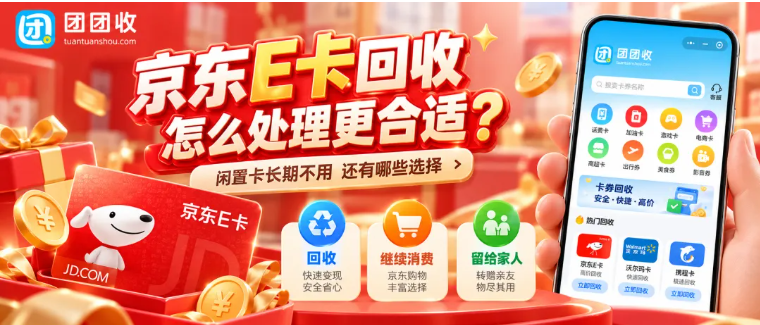 【团团收】京东E卡回收怎么处理更合适？闲置卡长期不用还有哪些选择